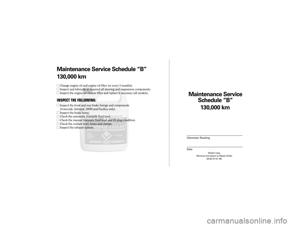 CHRYSLER 300 2004 1.G Warranty Booklet Maintenance Service 
Sc hedule ÒBÓ
Odometer Reading
Date
130,0 00 km
Dealer copy.
Remove and attach to Repair Order 26-92-27-01 3N.
Maint enance Service Sc hedule ÒBÓ
130,0 00 km
l Change engine o