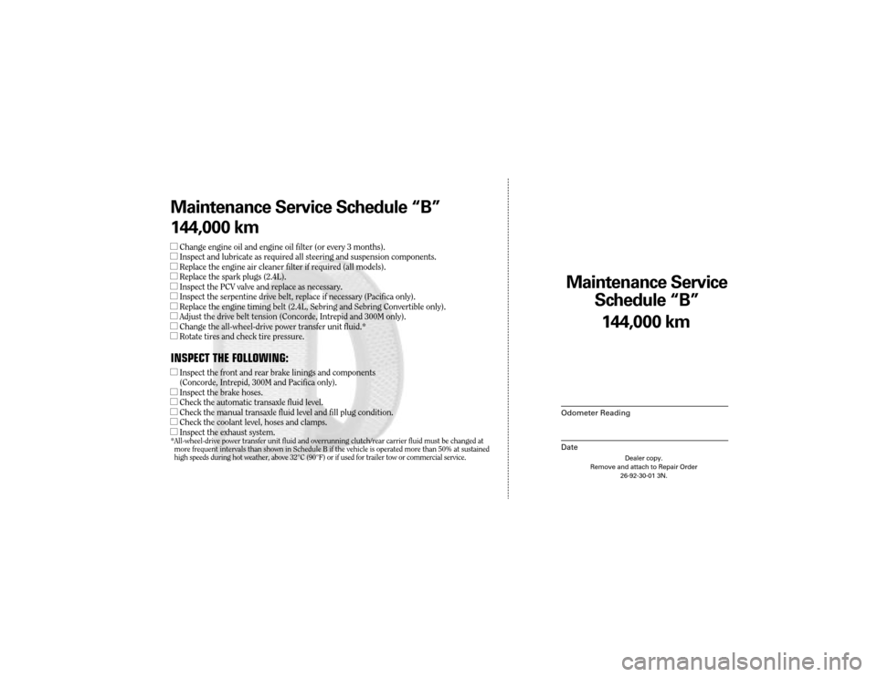 CHRYSLER 300 2004 1.G Warranty Booklet Maintenance Service
Sc hedule ÒBÓ
Odometer Reading
Date
144,0 00 km
Dealer copy.
Remove and attach to Repair Order 26-92-30-01 3N.
Maint enance Service Sc hedule ÒBÓ
144,0 00 km
lChange engine oi CHRYSLER 300 2004 1.G Warranty Booklet Maintenance Service
Sc hedule ÒBÓ
Odometer Reading
Date
144,0 00 km
Dealer copy.
Remove and attach to Repair Order 26-92-30-01 3N.
Maint enance Service Sc hedule ÒBÓ
144,0 00 km
lChange engine oi