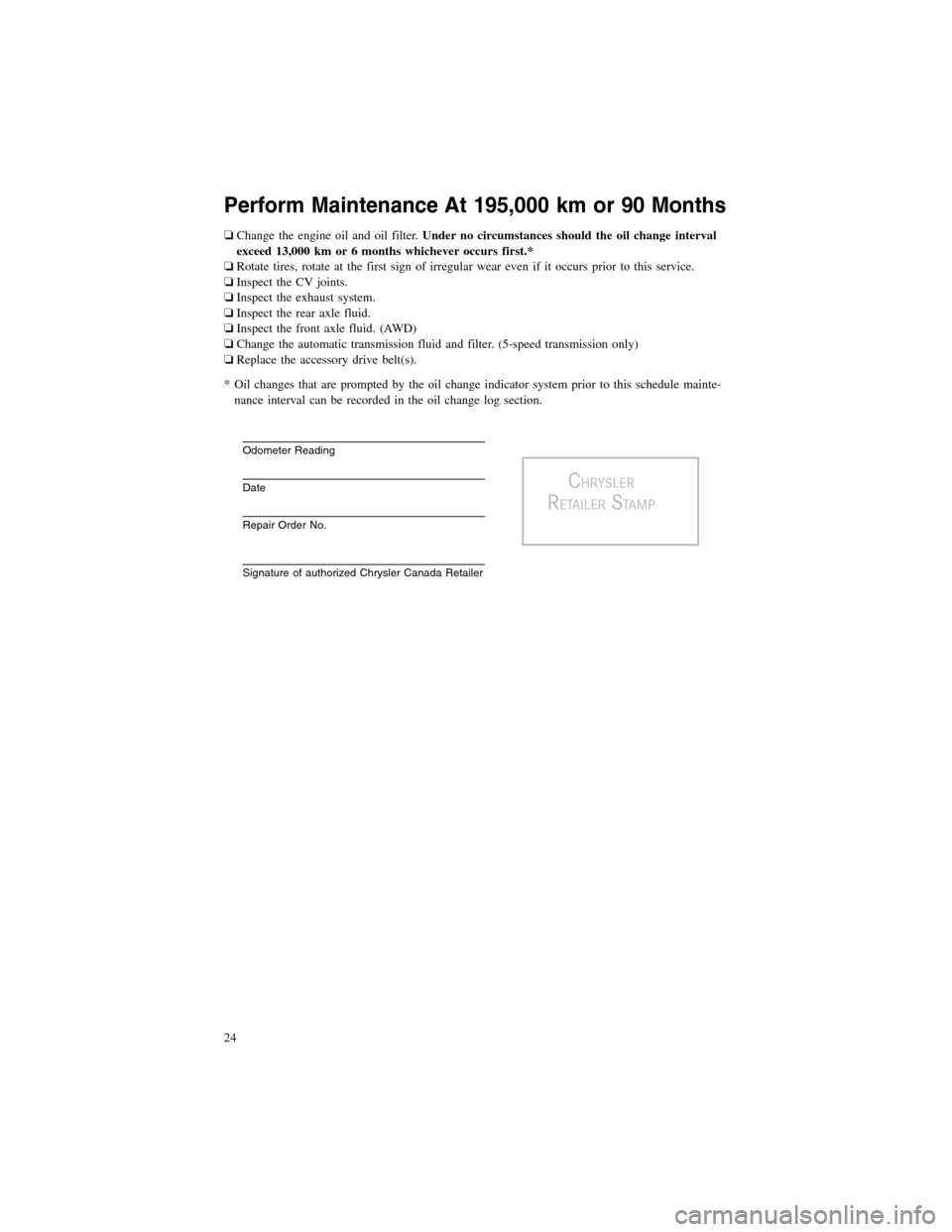 CHRYSLER 300 2012 2.G Warranty Booklet Perform Maintenance At 195,000 km or 90 Months
❏Change the engine oil and oil filter.Under no circumstances should the oil change interval
exceed 13,000 km or 6 months whichever occurs first.*
❏Ro