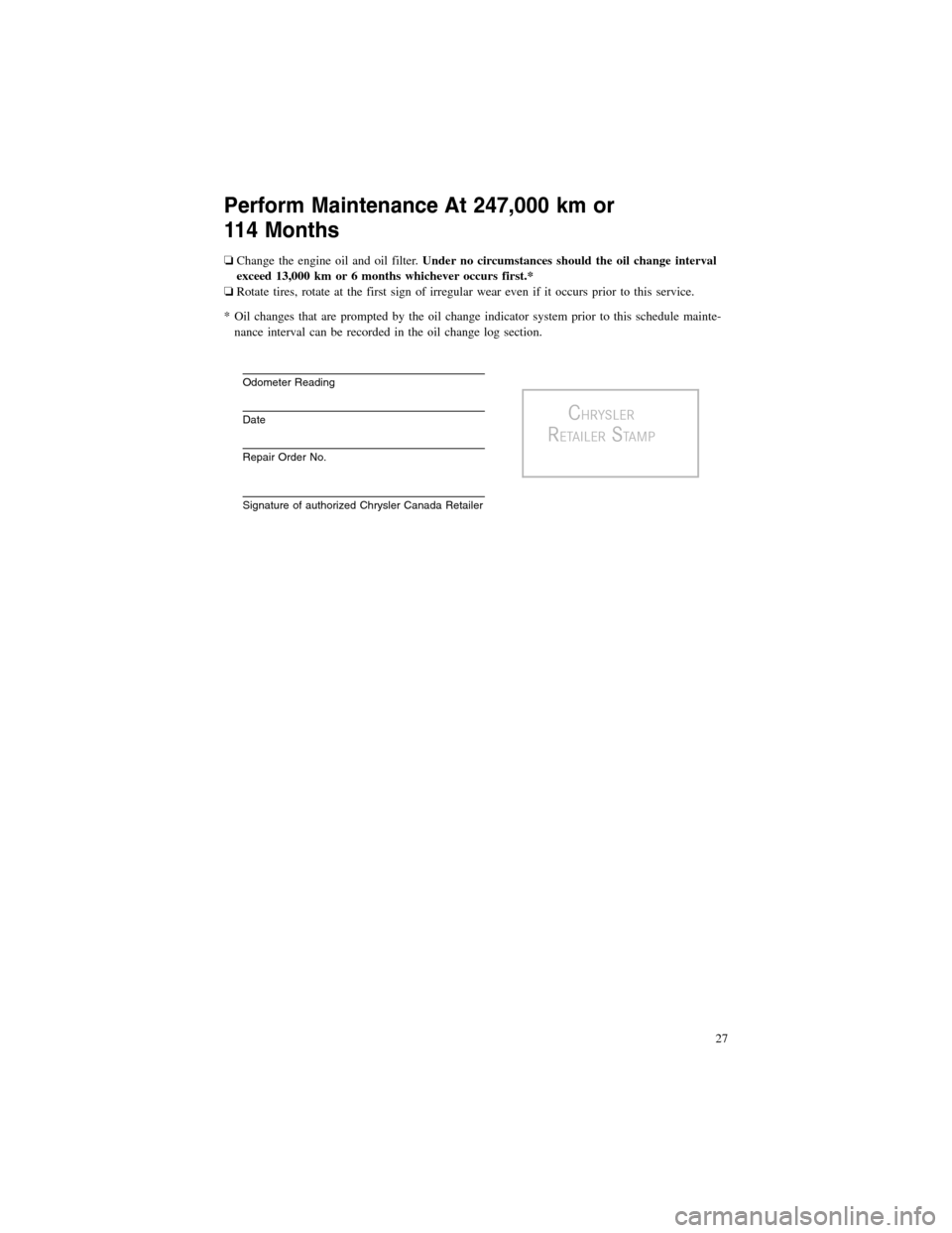 CHRYSLER 300 2012 2.G Warranty Booklet Perform Maintenance At 247,000 km or
114 Months
❏Change the engine oil and oil filter.Under no circumstances should the oil change interval
exceed 13,000 km or 6 months whichever occurs first.*
❏R