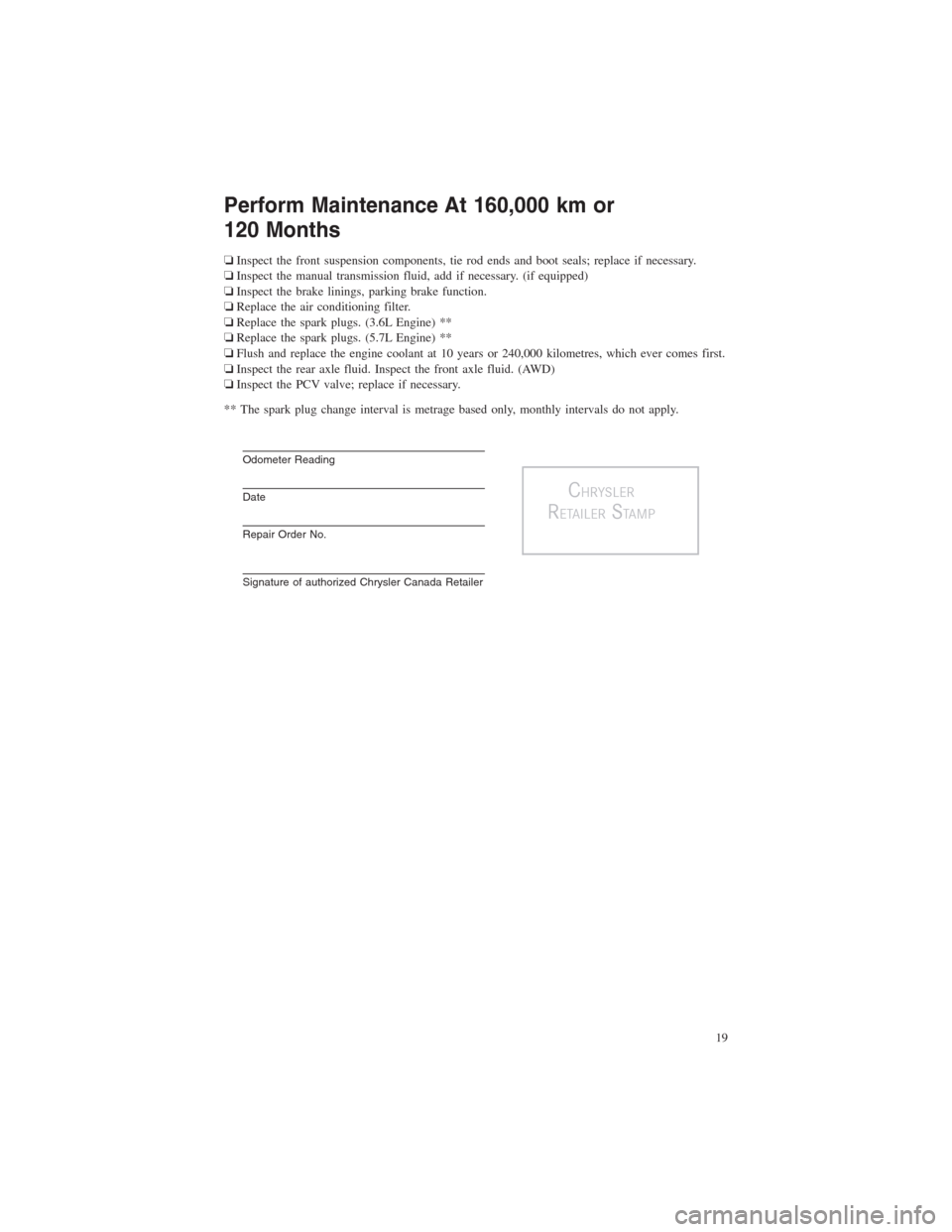 CHRYSLER 300 2014 2.G Warranty Booklet Perform Maintenance At 160,000 km or
120 Months
❏Inspect the front suspension components, tie rod ends and boot seals; replace if necessary.
❏Inspect the manual transmission fluid, add if necessar