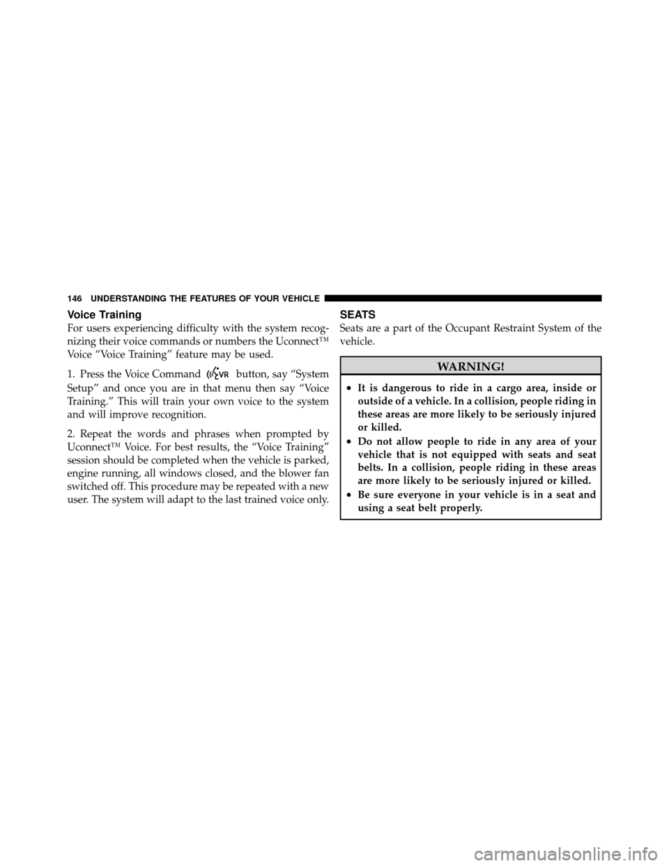 CHRYSLER 200 CONVERTIBLE 2011 1.G Owners Manual Voice Training
For users experiencing difficulty with the system recog-
nizing their voice commands or numbers the Uconnect™
Voice “Voice Training” feature may be used.
1. Press the Voice Comman