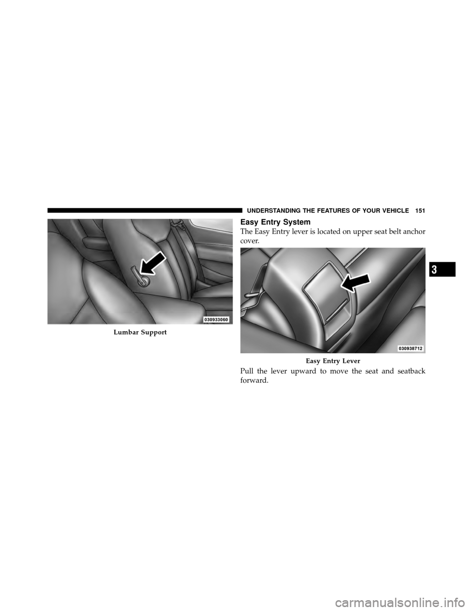 CHRYSLER 200 CONVERTIBLE 2011 1.G Owners Manual Easy Entry System
The Easy Entry lever is located on upper seat belt anchor
cover.
Pull the lever upward to move the seat and seatback
forward.
Lumbar Support
Easy Entry Lever
3
UNDERSTANDING THE FEAT