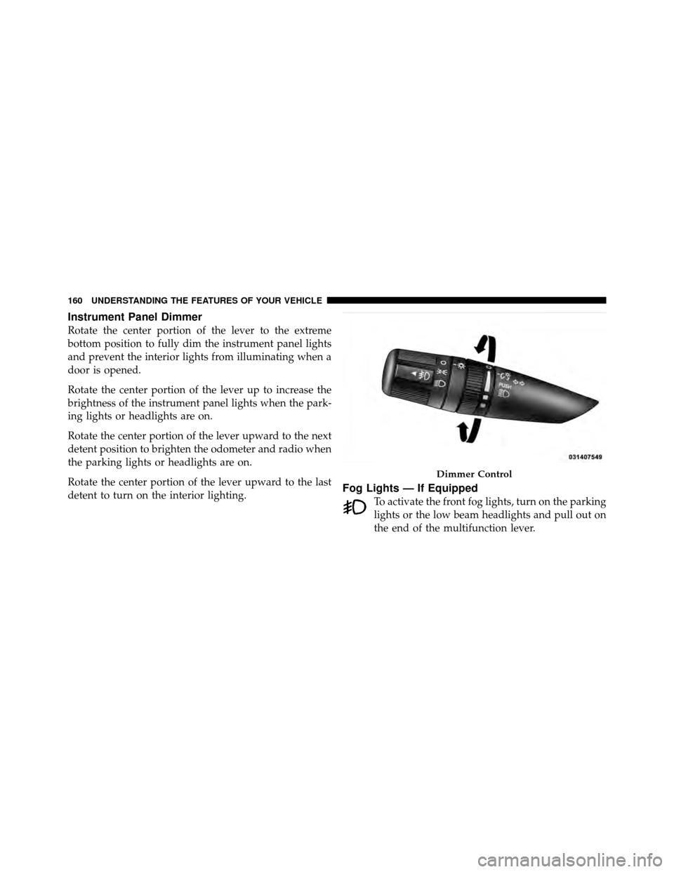CHRYSLER 200 CONVERTIBLE 2011 1.G Owners Manual Instrument Panel Dimmer
Rotate the center portion of the lever to the extreme
bottom position to fully dim the instrument panel lights
and prevent the interior lights from illuminating when a
door is 
