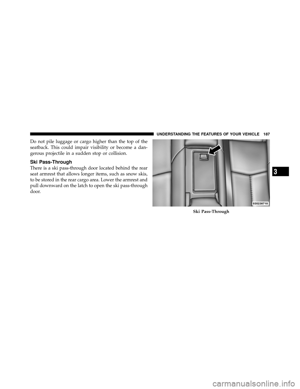 CHRYSLER 200 CONVERTIBLE 2011 1.G Owners Manual Do not pile luggage or cargo higher than the top of the
seatback. This could impair visibility or become a dan-
gerous projectile in a sudden stop or collision.
Ski Pass-Through
There is a ski pass-th