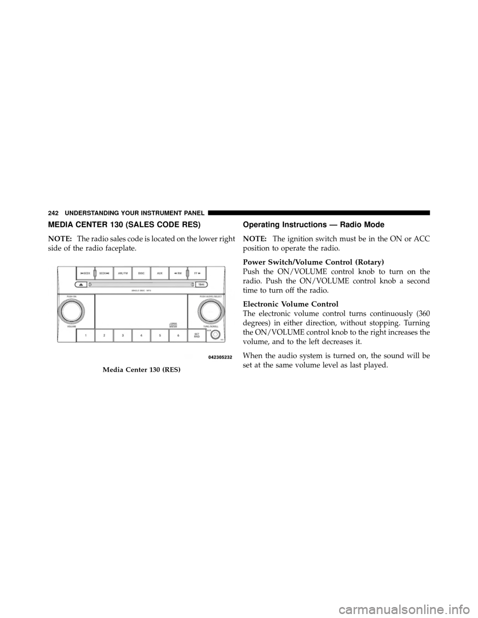 CHRYSLER 200 CONVERTIBLE 2011 1.G Owners Manual MEDIA CENTER 130 (SALES CODE RES)
NOTE:The radio sales code is located on the lower right
side of the radio faceplate.
Operating Instructions — Radio Mode
NOTE: The ignition switch must be in the ON