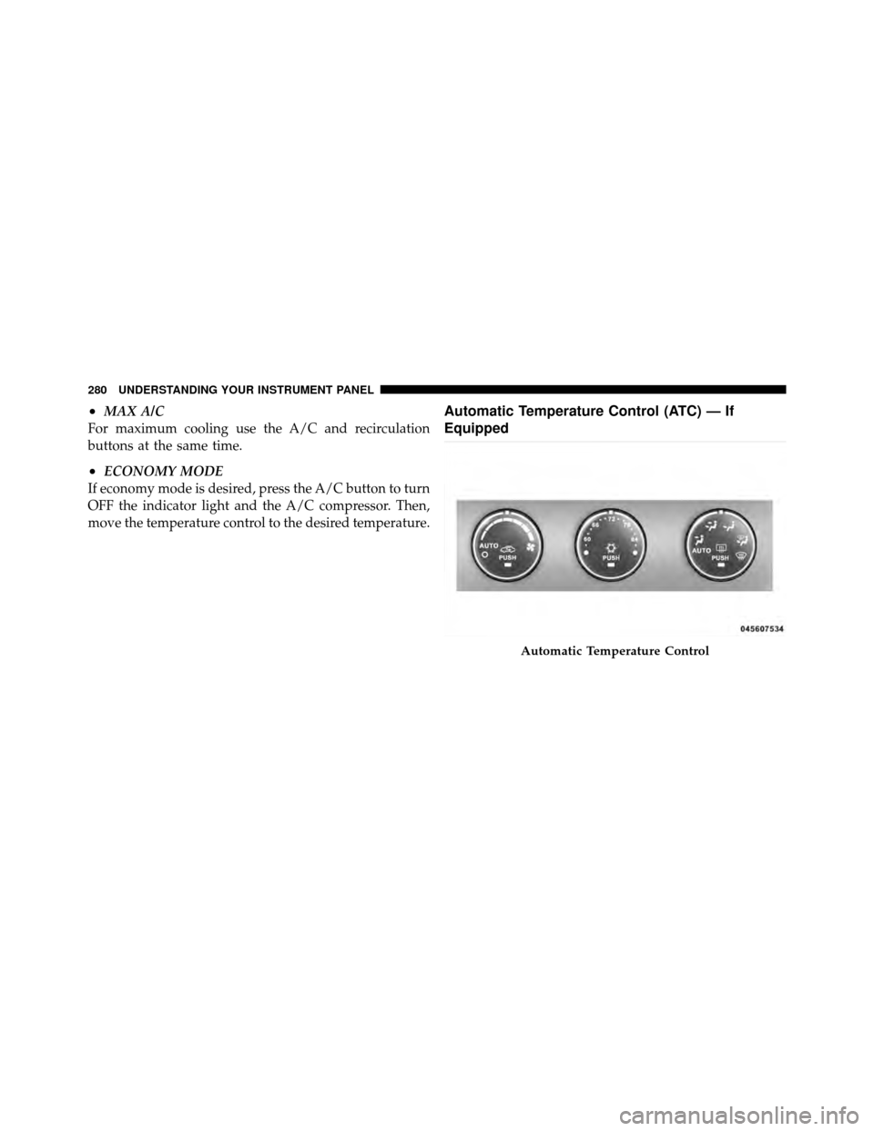 CHRYSLER 200 CONVERTIBLE 2011 1.G Owners Manual •MAX A/C
For maximum cooling use the A/C and recirculation
buttons at the same time.
•ECONOMY MODE
If economy mode is desired, press the A/C button to turn
OFF the indicator light and the A/C comp
