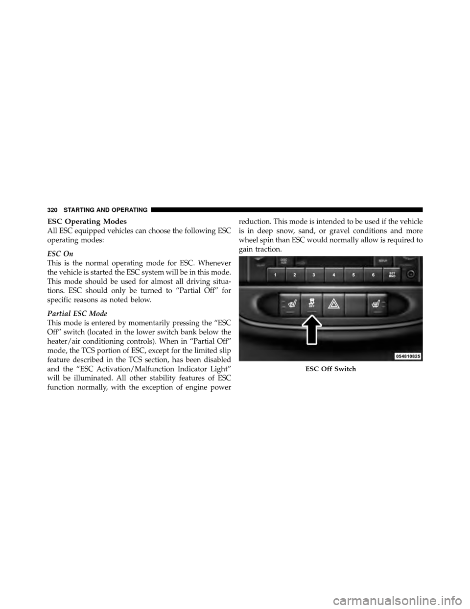 CHRYSLER 200 CONVERTIBLE 2011 1.G Owners Manual ESC Operating Modes
All ESC equipped vehicles can choose the following ESC
operating modes:
ESC On
This is the normal operating mode for ESC. Whenever
the vehicle is started the ESC system will be in CHRYSLER 200 CONVERTIBLE 2011 1.G Owners Manual ESC Operating Modes
All ESC equipped vehicles can choose the following ESC
operating modes:
ESC On
This is the normal operating mode for ESC. Whenever
the vehicle is started the ESC system will be in