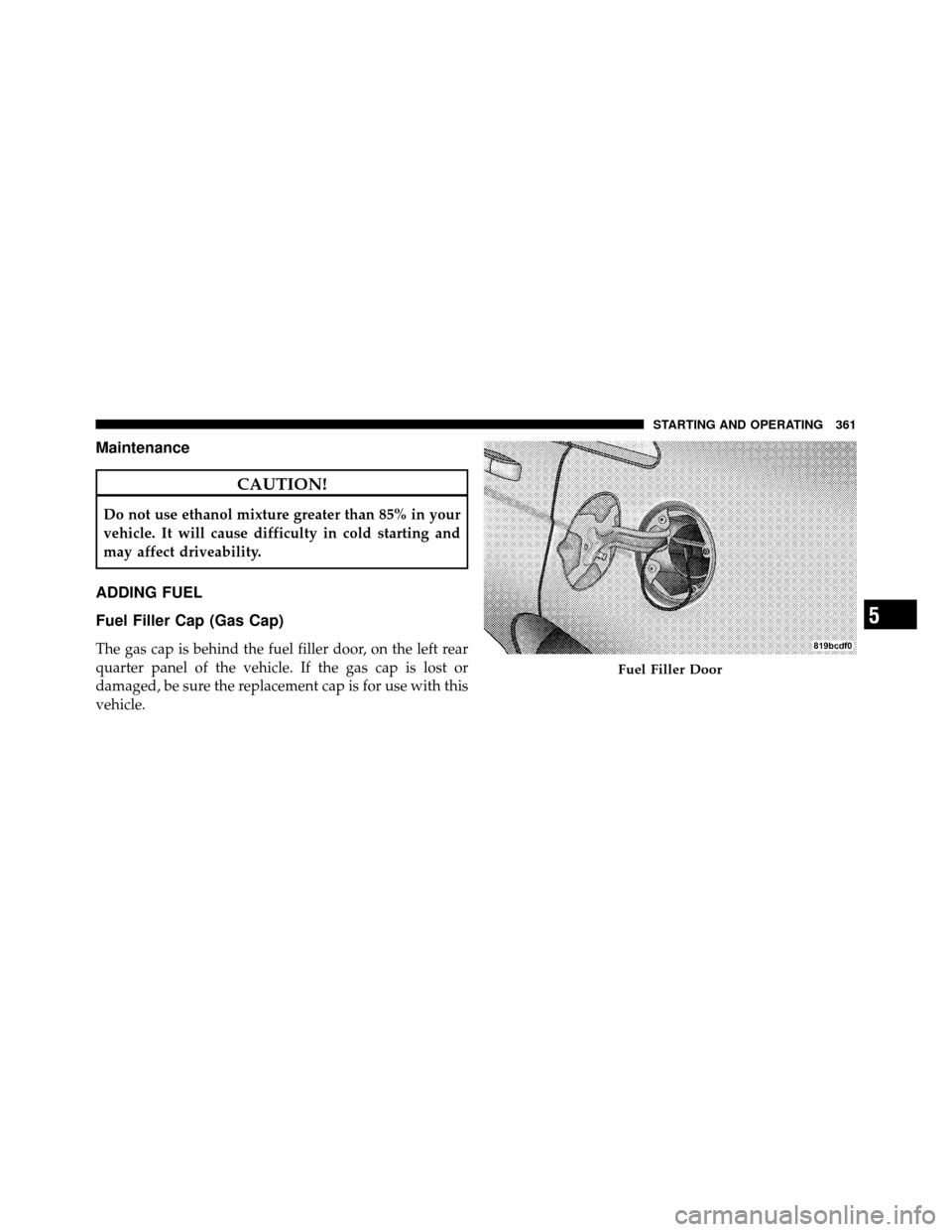 CHRYSLER 200 CONVERTIBLE 2011 1.G Owners Manual Maintenance
CAUTION!
Do not use ethanol mixture greater than 85% in your
vehicle. It will cause difficulty in cold starting and
may affect driveability.
ADDING FUEL
Fuel Filler Cap (Gas Cap)
The gas c