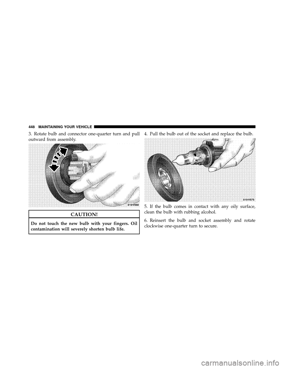 CHRYSLER 200 CONVERTIBLE 2011 1.G Owners Manual 3. Rotate bulb and connector one-quarter turn and pull
outward from assembly.
CAUTION!
Do not touch the new bulb with your fingers. Oil
contamination will severely shorten bulb life.4. Pull the bulb o