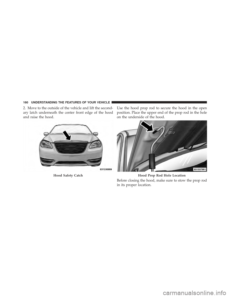 CHRYSLER 200 CONVERTIBLE 2012 1.G Owners Manual 2. Move to the outside of the vehicle and lift the second-
ary latch underneath the center front edge of the hood
and raise the hood.Use the hood prop rod to secure the hood in the open
position. Plac