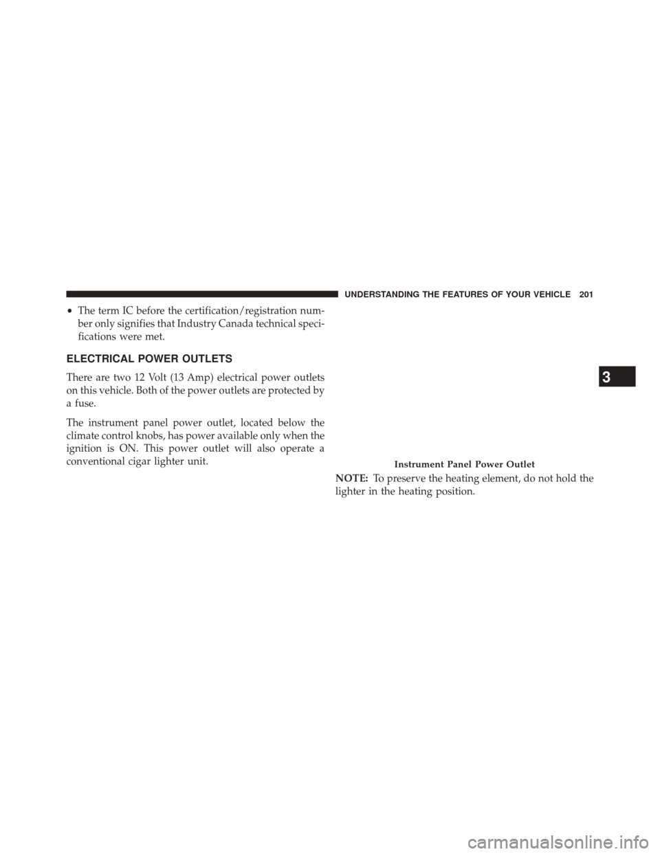 CHRYSLER 200 CONVERTIBLE 2014 1.G Owners Manual •The term IC before the certification/registration num-
ber only signifies that Industry Canada technical speci-
fications were met.
ELECTRICAL POWER OUTLETS
There are two 12 Volt (13 Amp) electrica