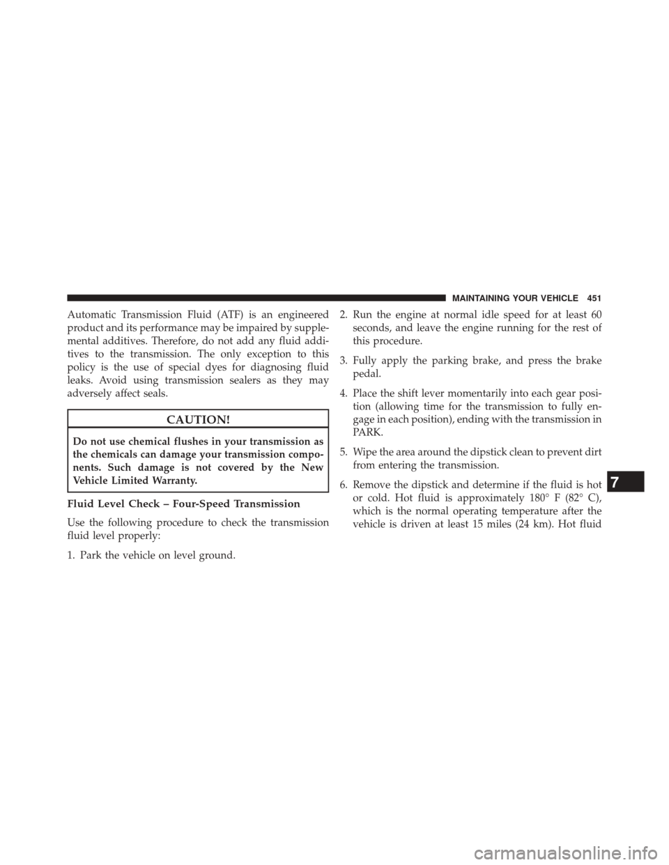 CHRYSLER 200 CONVERTIBLE 2014 1.G Owners Manual Automatic Transmission Fluid (ATF) is an engineered
product and its performance may be impaired by supple-
mental additives. Therefore, do not add any fluid addi-
tives to the transmission. The only e