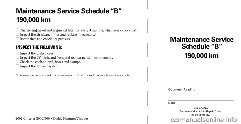 CHRYSLER 300 C 2007 1.G Owners Manual Maintenance Service 
Schedule “B”
Odometer Reading
Date
190,000 km
Retailer copy.
Remove and attach to Repair Order
26-92-38-01 3N.
 
Maintenance Service Schedule “B”
190,000 km
 Change engin