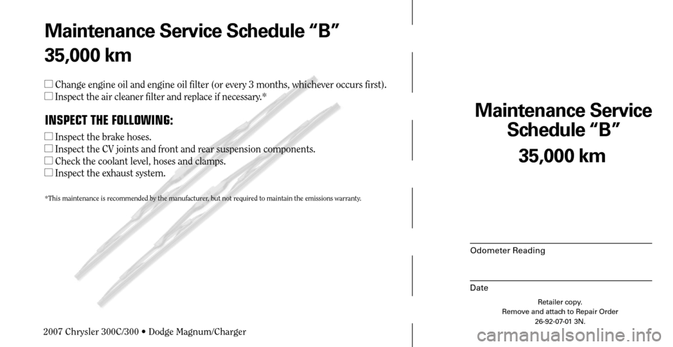 CHRYSLER 300 C 2007 1.G Owners Manual Maintenance Service 
Schedule “B”
Odometer Reading
Date
35,000 km
Retailer copy.
Remove and attach to Repair Order
26-92-07-01 3N.
 
Maintenance Service Schedule “B”
35,000 km
 Change engine 