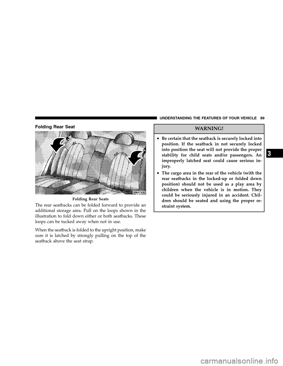 CHRYSLER 300 SRT 2007 1.G Owners Manual Folding Rear Seat
The rear seatbacks can be folded forward to provide an
additional storage area. Pull on the loops shown in the
illustration to fold down either or both seatbacks. These
loops can be 