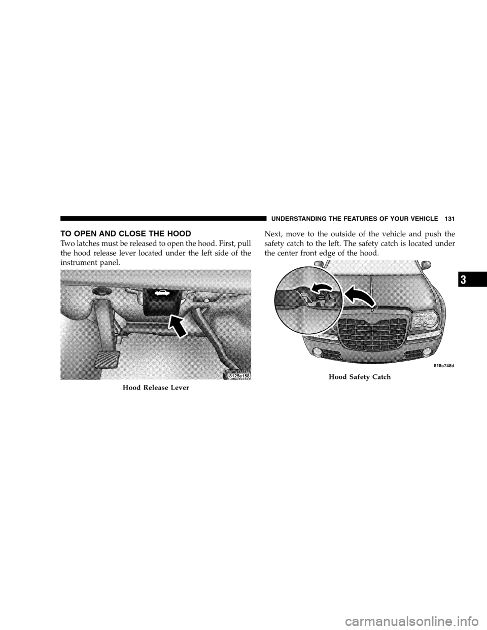 CHRYSLER 300 SRT 2008 1.G Owners Manual TO OPEN AND CLOSE THE HOOD
Two latches must be released to open the hood. First, pull
the hood release lever located under the left side of the
instrument panel.Next, move to the outside of the vehicl
