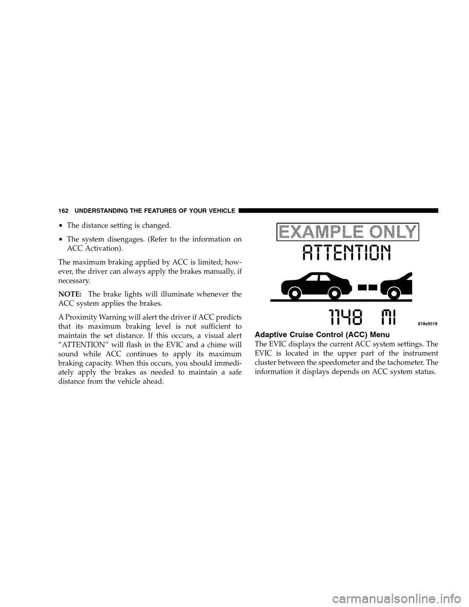 CHRYSLER 300 SRT 2008 1.G Owners Manual •The distance setting is changed.
•The system disengages. (Refer to the information on
ACC Activation).
The maximum braking applied by ACC is limited; how-
ever, the driver can always apply the br