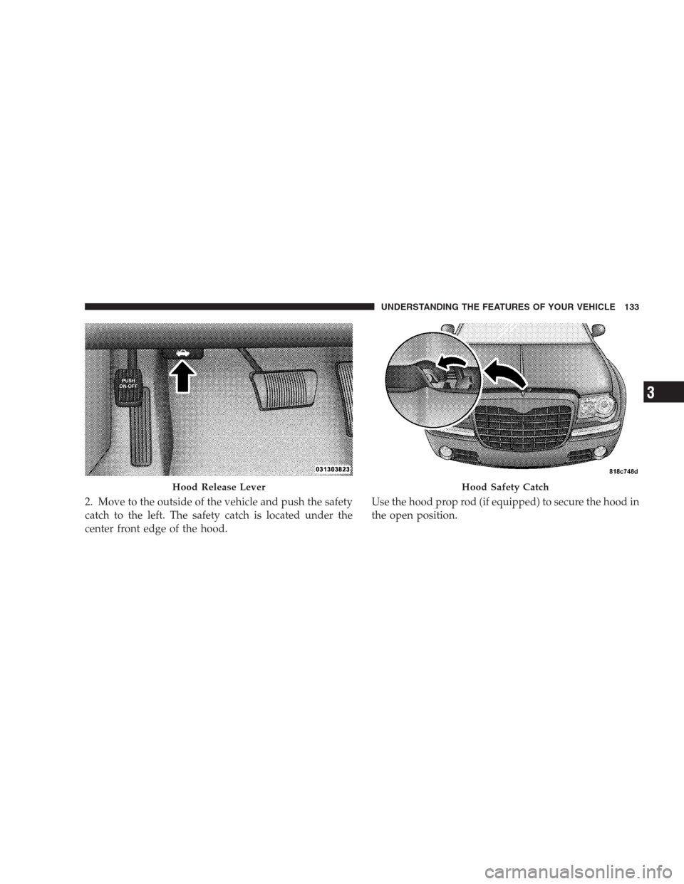 CHRYSLER 300 SRT 2009 1.G Owners Manual 2. Move to the outside of the vehicle and push the safety
catch to the left. The safety catch is located under the
center front edge of the hood.Use the hood prop rod (if equipped) to secure the hood 