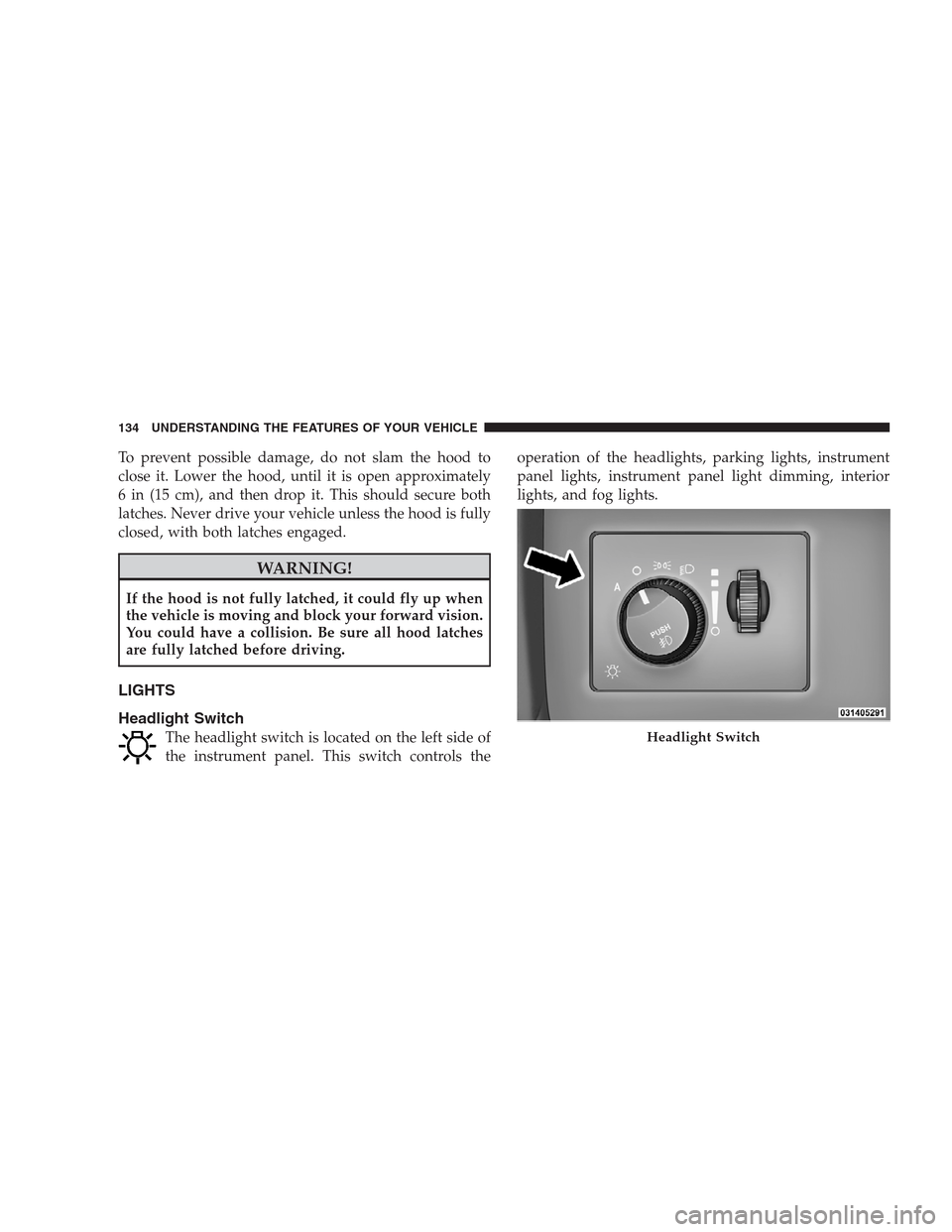 CHRYSLER 300 SRT 2009 1.G Owners Manual To prevent possible damage, do not slam the hood to
close it. Lower the hood, until it is open approximately
6 in (15 cm), and then drop it. This should secure both
latches. Never drive your vehicle u