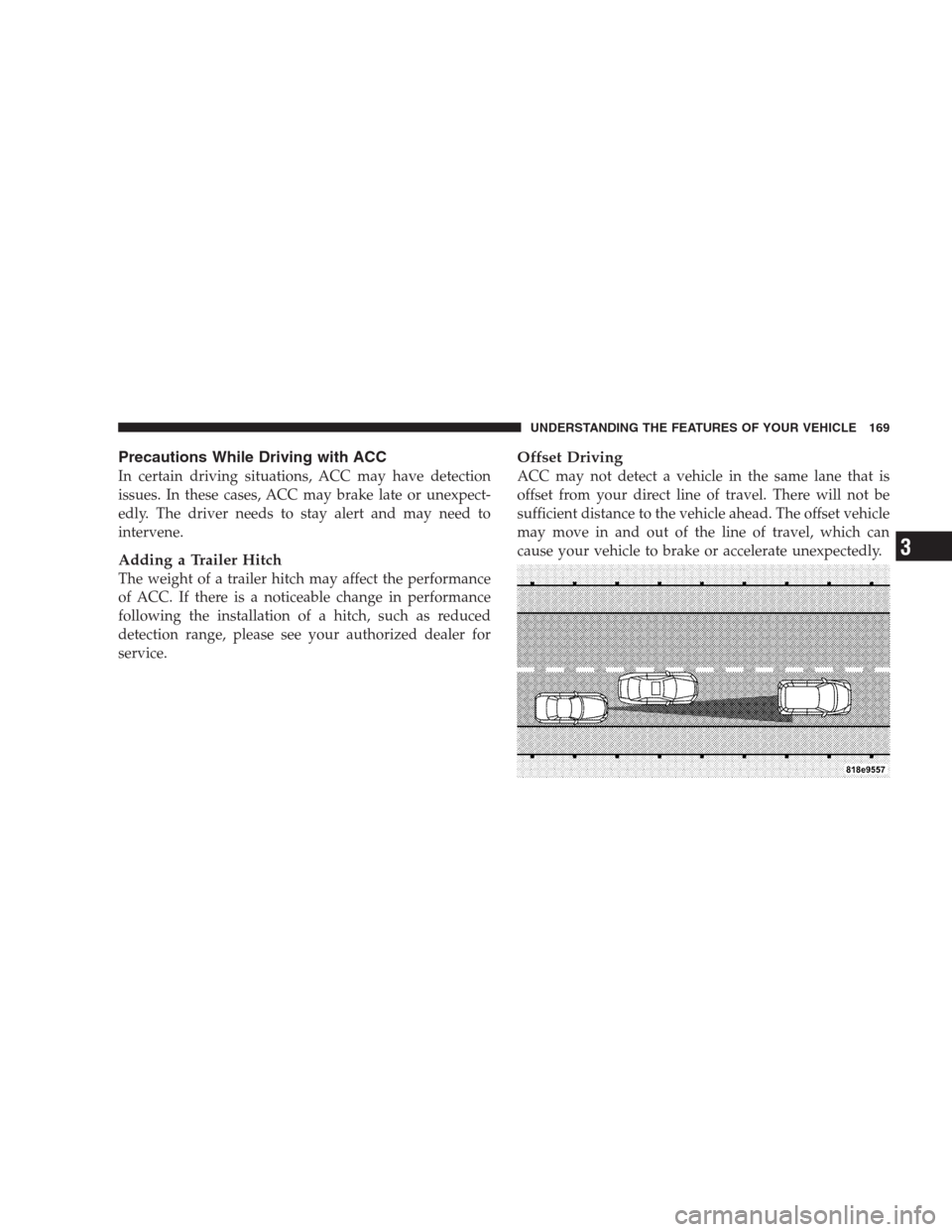 CHRYSLER 300 SRT 2009 1.G Owners Manual Precautions While Driving with ACC
In certain driving situations, ACC may have detection
issues. In these cases, ACC may brake late or unexpect-
edly. The driver needs to stay alert and may need to
in
