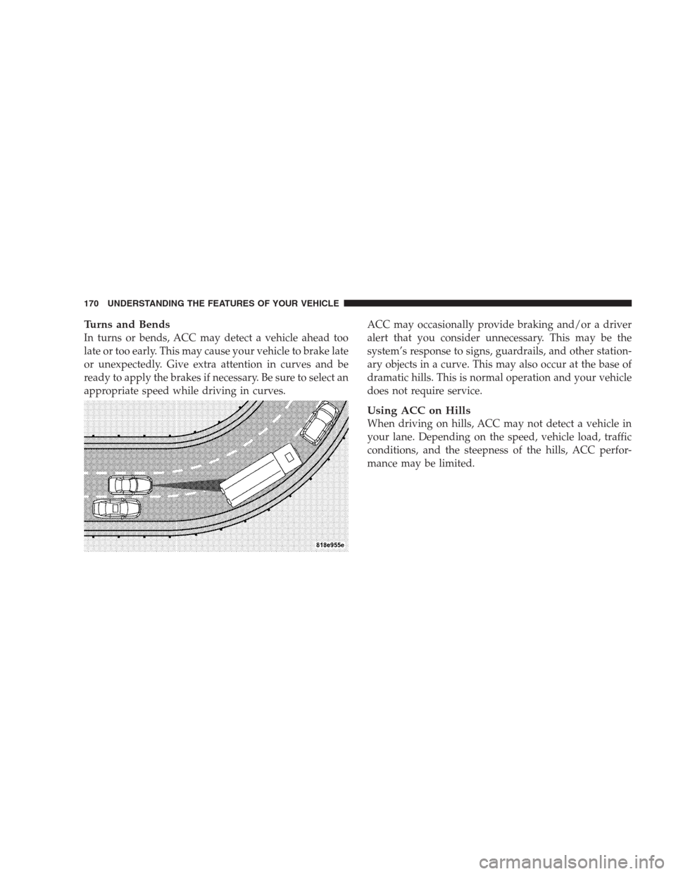 CHRYSLER 300 SRT 2009 1.G Owners Manual Turns and Bends
In turns or bends, ACC may detect a vehicle ahead too
late or too early. This may cause your vehicle to brake late
or unexpectedly. Give extra attention in curves and be
ready to apply