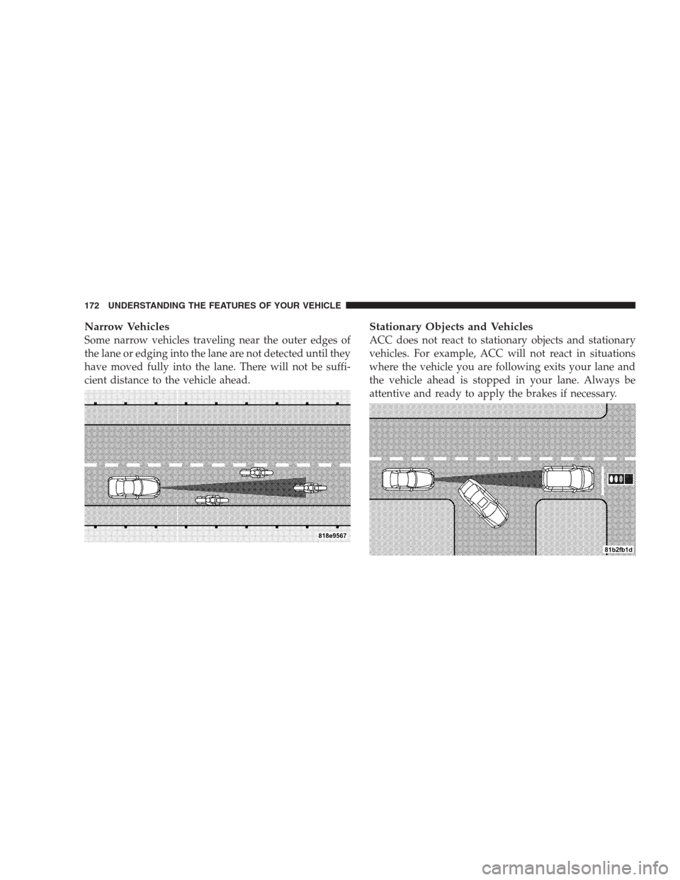 CHRYSLER 300 SRT 2009 1.G Owners Manual Narrow Vehicles
Some narrow vehicles traveling near the outer edges of
the lane or edging into the lane are not detected until they
have moved fully into the lane. There will not be suffi-
cient dista
