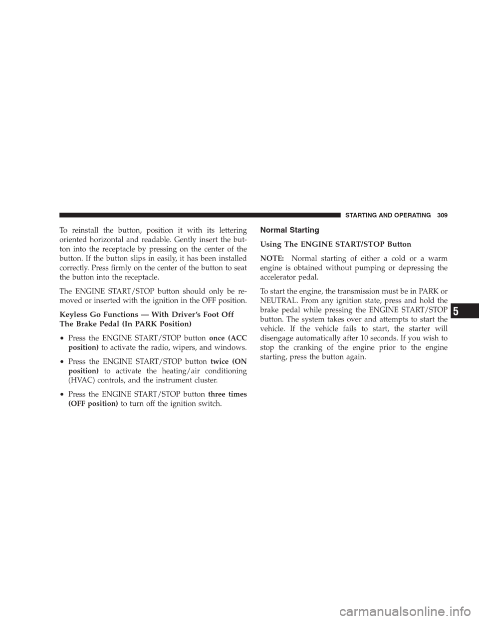 CHRYSLER 300 SRT 2009 1.G Owners Manual To reinstall the button, position it with its lettering
oriented horizontal and readable. Gently insert the but-
ton into the receptacle by pressing on the center of the
button. If the button slips in