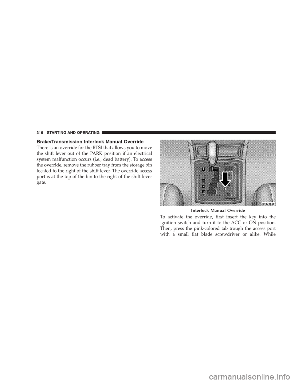 CHRYSLER 300 SRT 2009 1.G Owners Manual Brake/Transmission Interlock Manual Override
There is an override for the BTSI that allows you to move
the shift lever out of the PARK position if an electrical
system malfunction occurs (i.e., dead b