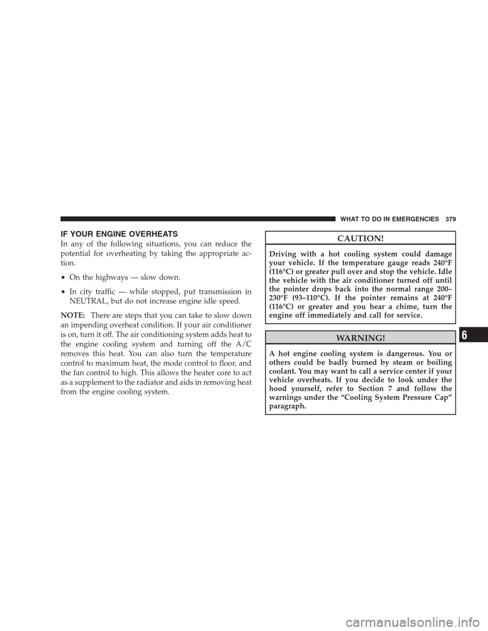 CHRYSLER 300 SRT 2009 1.G Owners Manual IF YOUR ENGINE OVERHEATS
In any of the following situations, you can reduce the
potential for overheating by taking the appropriate ac-
tion.
•On the highways — slow down.
•In city traffic — w