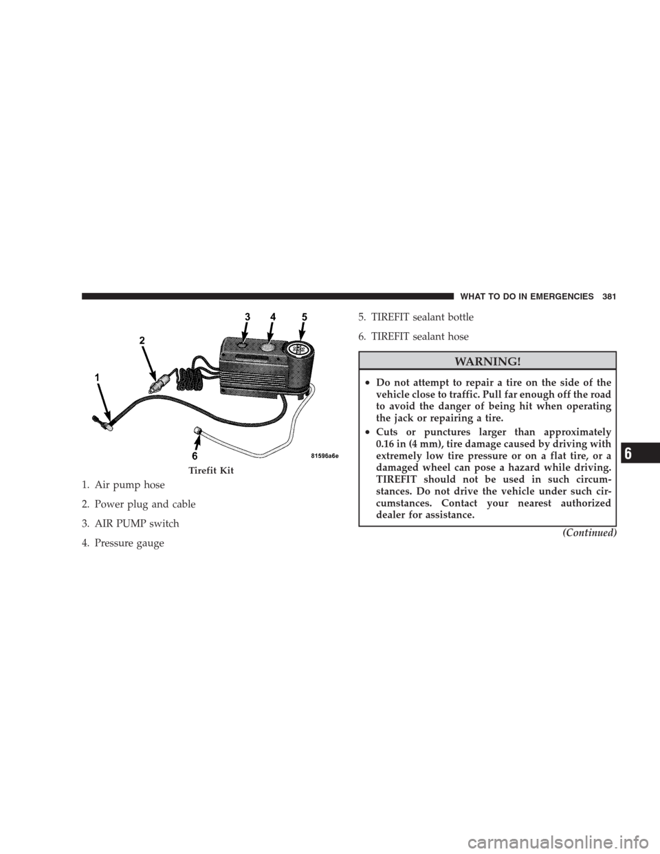 CHRYSLER 300 SRT 2009 1.G Owners Manual 1. Air pump hose
2. Power plug and cable
3. AIR PUMP switch
4. Pressure gauge5. TIREFIT sealant bottle
6. TIREFIT sealant hose
WARNING!
•Do not attempt to repair a tire on the side of the
vehicle cl