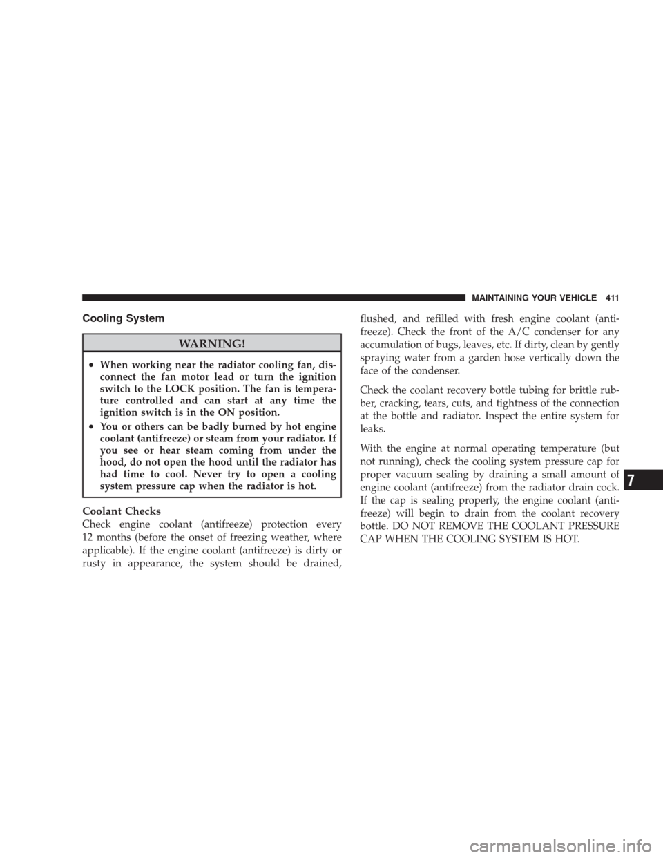 CHRYSLER 300 SRT 2009 1.G Owners Manual Cooling System
WARNING!
•When working near the radiator cooling fan, dis-
connect the fan motor lead or turn the ignition
switch to the LOCK position. The fan is tempera-
ture controlled and can sta