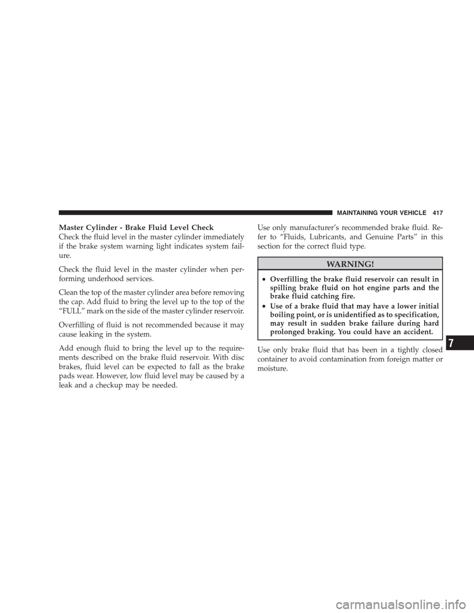 CHRYSLER 300 SRT 2009 1.G Owners Manual Master Cylinder - Brake Fluid Level Check
Check the fluid level in the master cylinder immediately
if the brake system warning light indicates system fail-
ure.
Check the fluid level in the master cyl