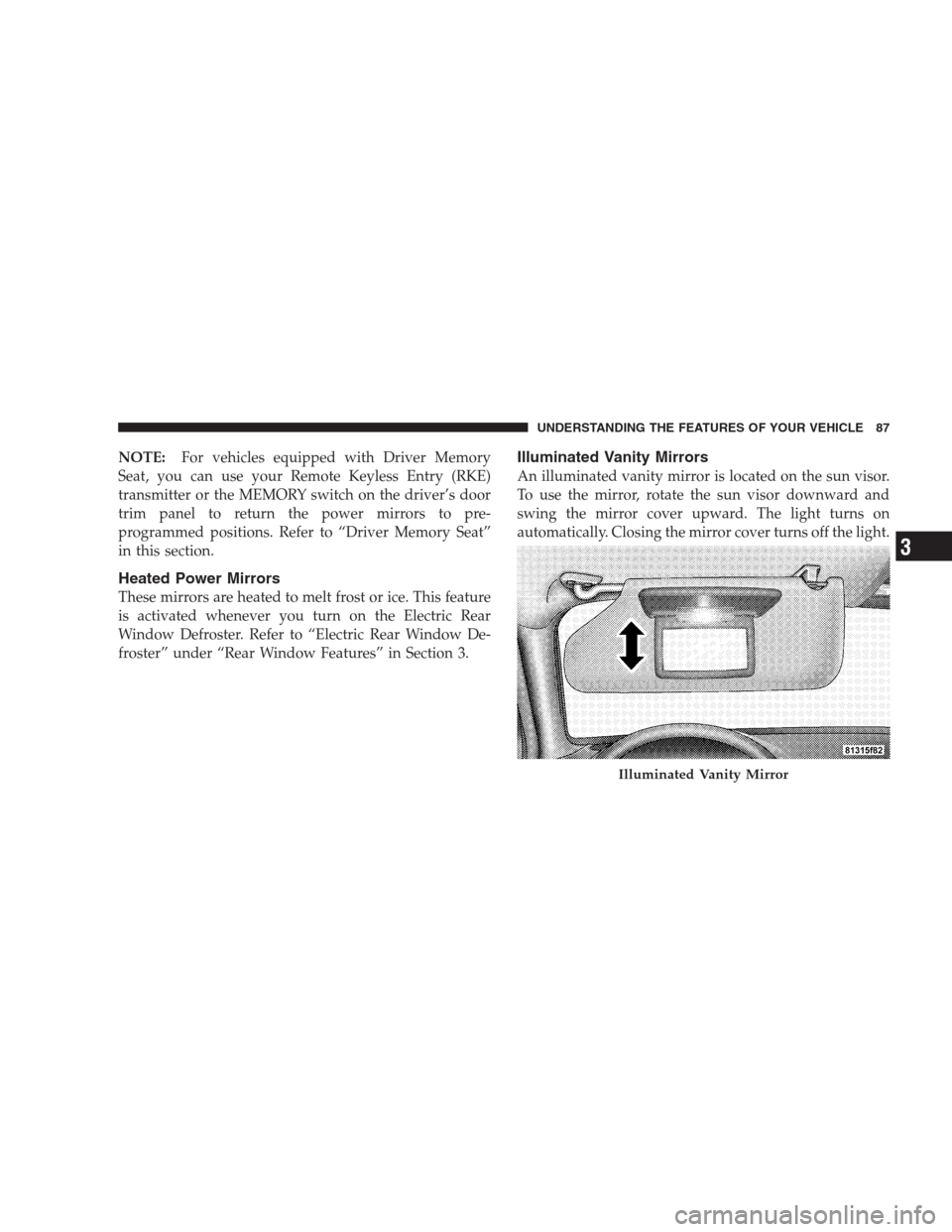 CHRYSLER 300 SRT 2009 1.G Owners Manual NOTE:For vehicles equipped with Driver Memory
Seat, you can use your Remote Keyless Entry (RKE)
transmitter or the MEMORY switch on the driver’s door
trim panel to return the power mirrors to pre-
p