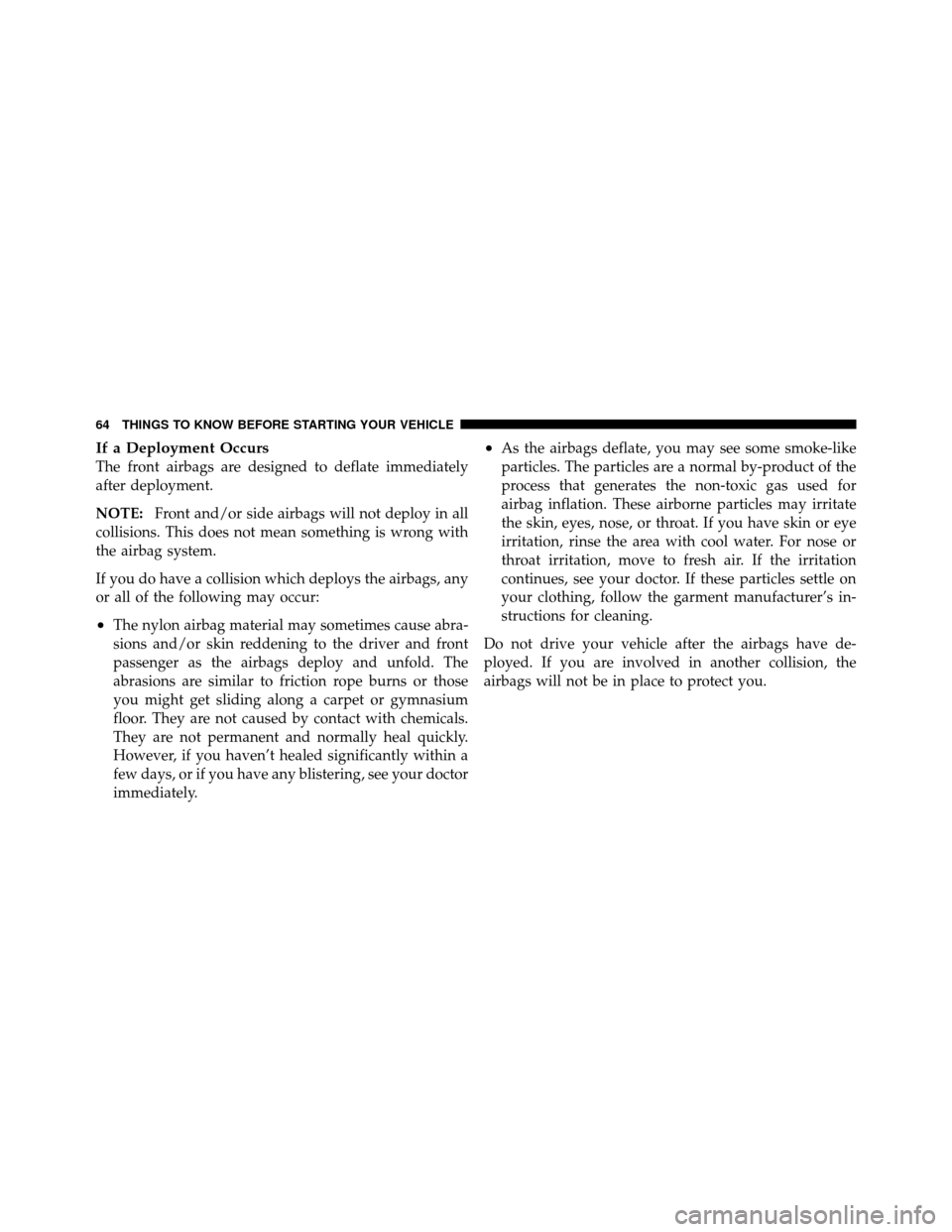 CHRYSLER 300 SRT 2010 1.G Owners Manual If a Deployment Occurs
The front airbags are designed to deflate immediately
after deployment.
NOTE:Front and/or side airbags will not deploy in all
collisions. This does not mean something is wrong w