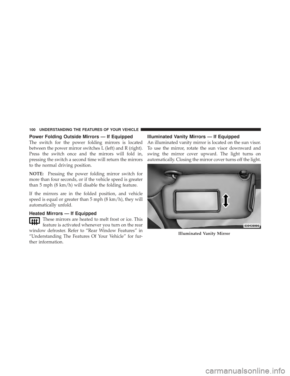 CHRYSLER 300 SRT 2012 2.G Owners Manual Power Folding Outside Mirrors — If Equipped
The switch for the power folding mirrors is located
between the power mirror switches L (left) and R (right).
Press the switch once and the mirrors will f
