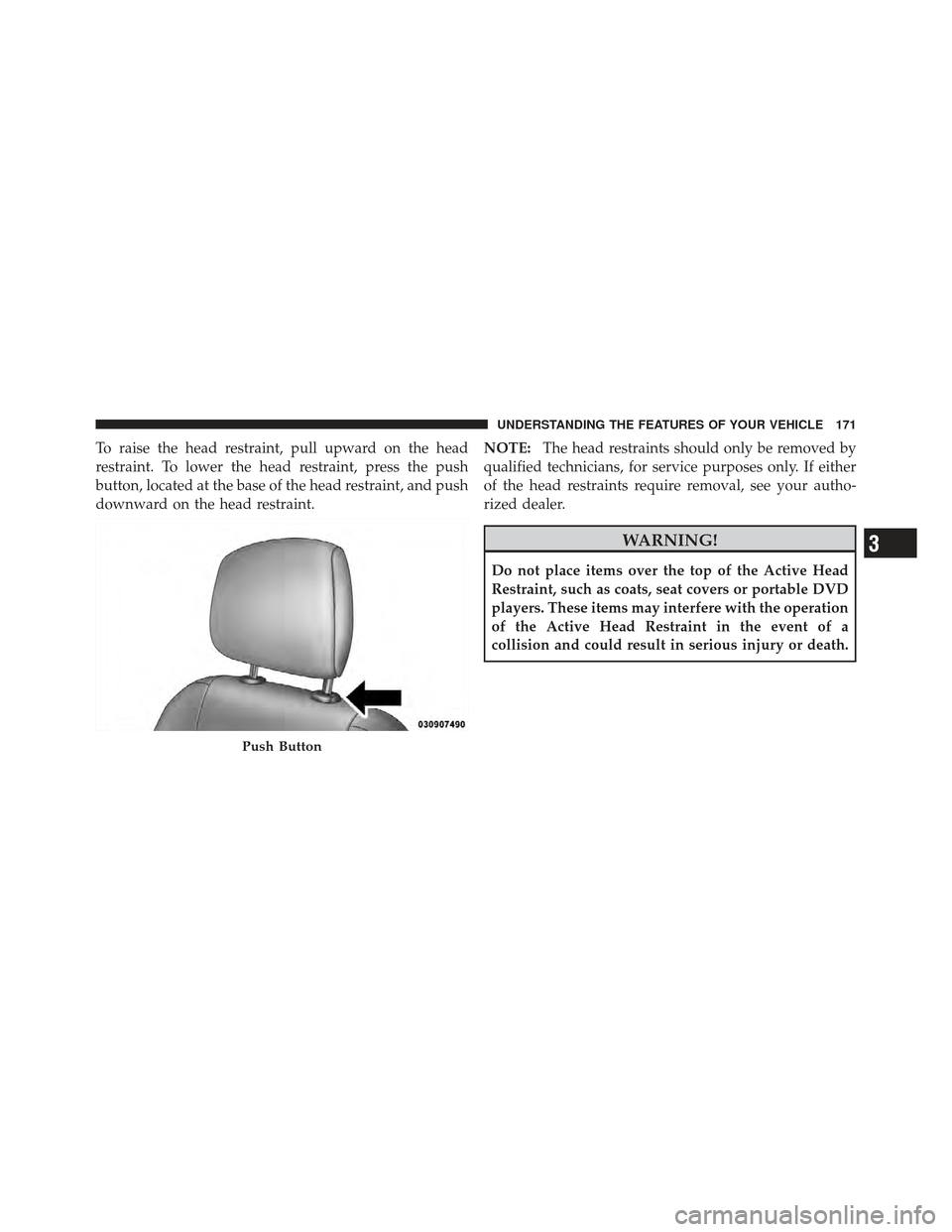 CHRYSLER 300 SRT 2012 2.G Owners Manual To raise the head restraint, pull upward on the head
restraint. To lower the head restraint, press the push
button, located at the base of the head restraint, and push
downward on the head restraint.N