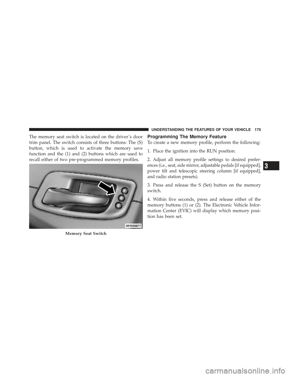 CHRYSLER 300 SRT 2012 2.G Owners Manual The memory seat switch is located on the driver ’s door
trim panel. The switch consists of three buttons: The (S)
button, which is used to activate the memory save
function and the (1) and (2) butto