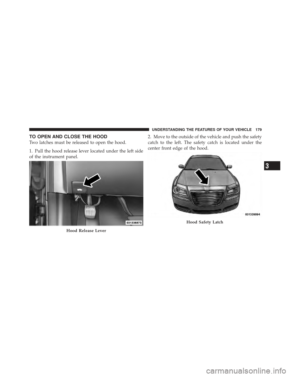 CHRYSLER 300 SRT 2012 2.G Owners Manual TO OPEN AND CLOSE THE HOOD
Two latches must be released to open the hood.
1. Pull the hood release lever located under the left side
of the instrument panel.2. Move to the outside of the vehicle and p