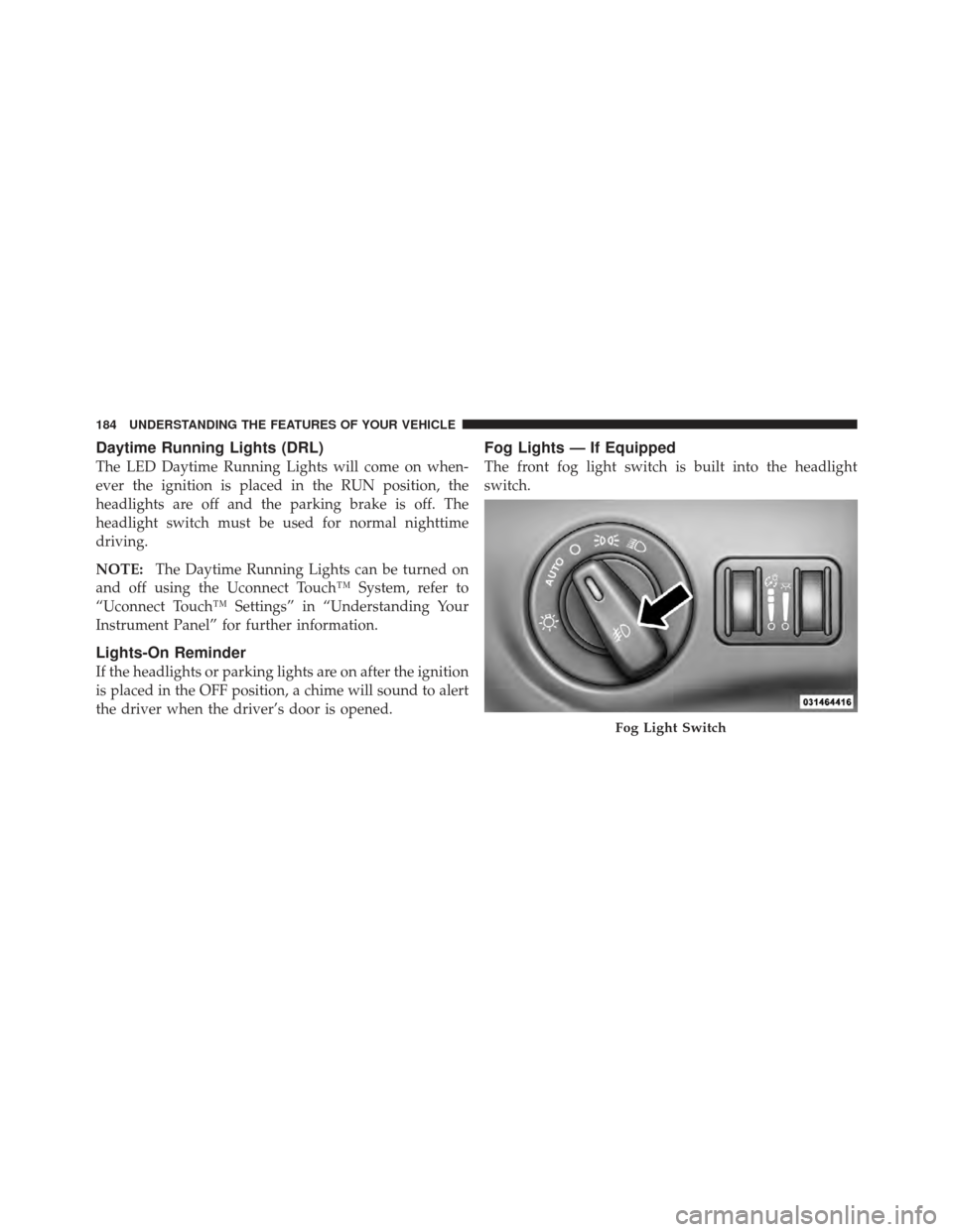 CHRYSLER 300 SRT 2012 2.G Owners Manual Daytime Running Lights (DRL)
The LED Daytime Running Lights will come on when-
ever the ignition is placed in the RUN position, the
headlights are off and the parking brake is off. The
headlight switc