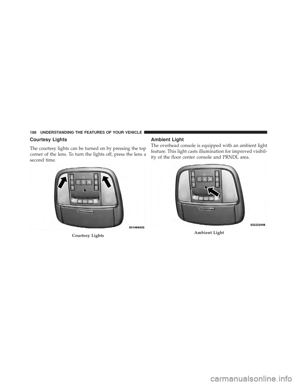 CHRYSLER 300 SRT 2012 2.G Owners Manual Courtesy Lights
The courtesy lights can be turned on by pressing the top
corner of the lens. To turn the lights off, press the lens a
second time.
Ambient Light
The overhead console is equipped with a