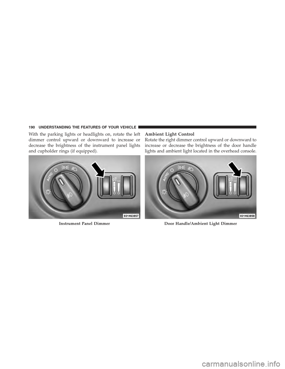 CHRYSLER 300 SRT 2012 2.G Owners Manual With the parking lights or headlights on, rotate the left
dimmer control upward or downward to increase or
decrease the brightness of the instrument panel lights
and cupholder rings (if equipped).Ambi