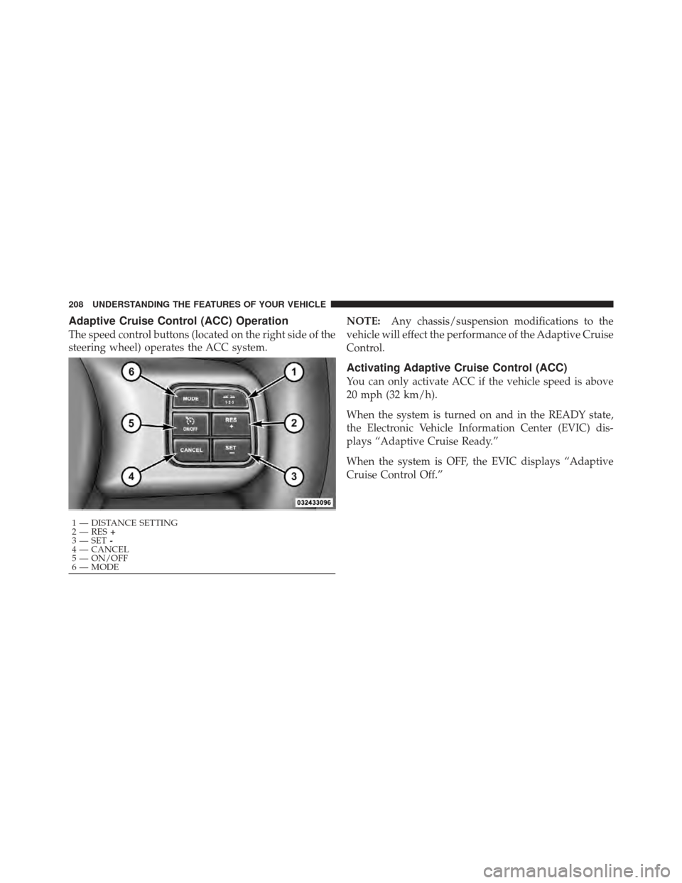 CHRYSLER 300 SRT 2012 2.G Owners Manual Adaptive Cruise Control (ACC) Operation
The speed control buttons (located on the right side of the
steering wheel) operates the ACC system.NOTE:
Any chassis/suspension modifications to the
vehicle wi