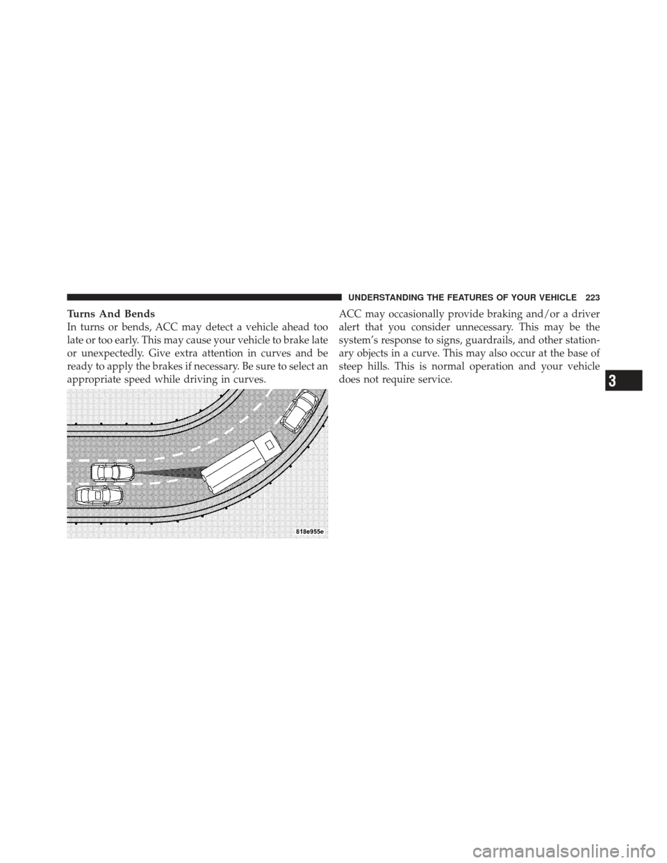 CHRYSLER 300 SRT 2012 2.G Owners Manual Turns And Bends
In turns or bends, ACC may detect a vehicle ahead too
late or too early. This may cause your vehicle to brake late
or unexpectedly. Give extra attention in curves and be
ready to apply