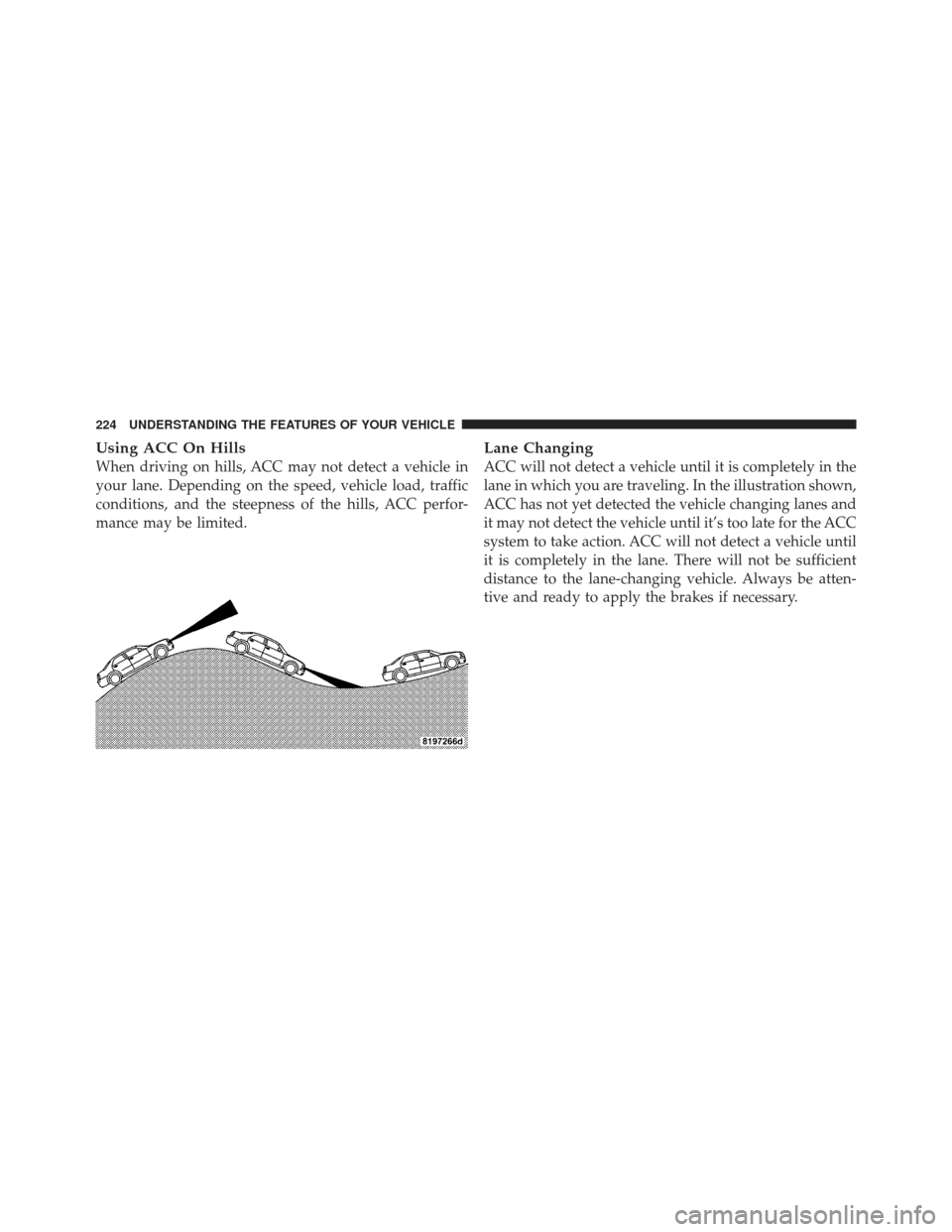 CHRYSLER 300 SRT 2012 2.G Owners Manual Using ACC On Hills
When driving on hills, ACC may not detect a vehicle in
your lane. Depending on the speed, vehicle load, traffic
conditions, and the steepness of the hills, ACC perfor-
mance may be 