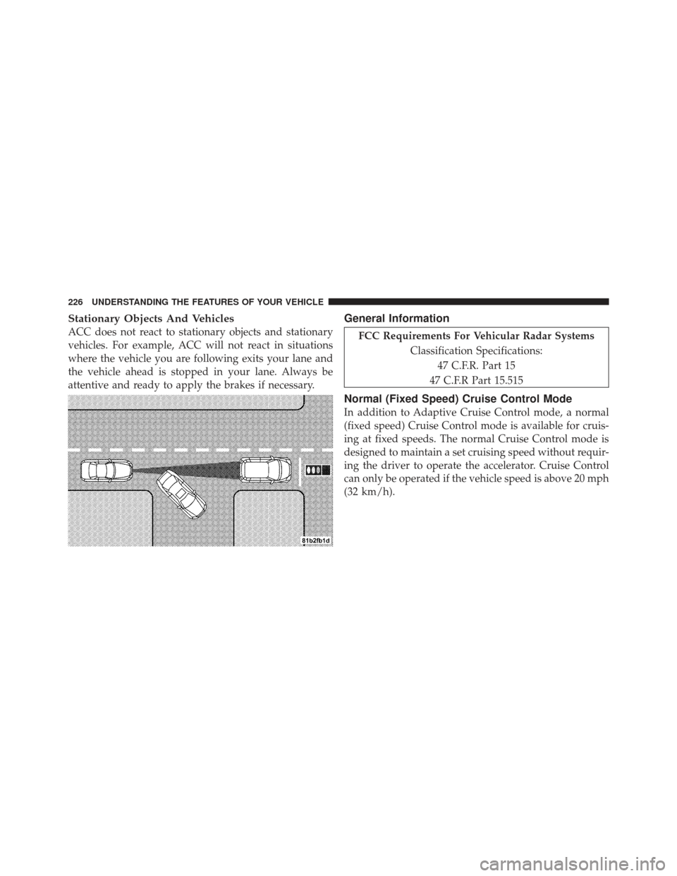 CHRYSLER 300 SRT 2012 2.G Owners Manual Stationary Objects And Vehicles
ACC does not react to stationary objects and stationary
vehicles. For example, ACC will not react in situations
where the vehicle you are following exits your lane and
