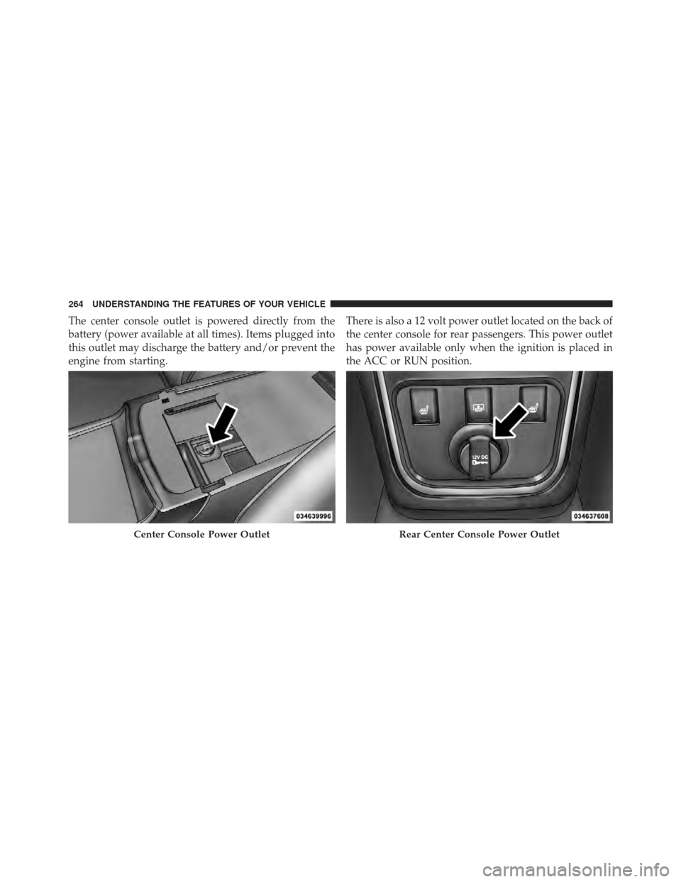 CHRYSLER 300 SRT 2012 2.G Owners Manual The center console outlet is powered directly from the
battery (power available at all times). Items plugged into
this outlet may discharge the battery and/or prevent the
engine from starting.There is