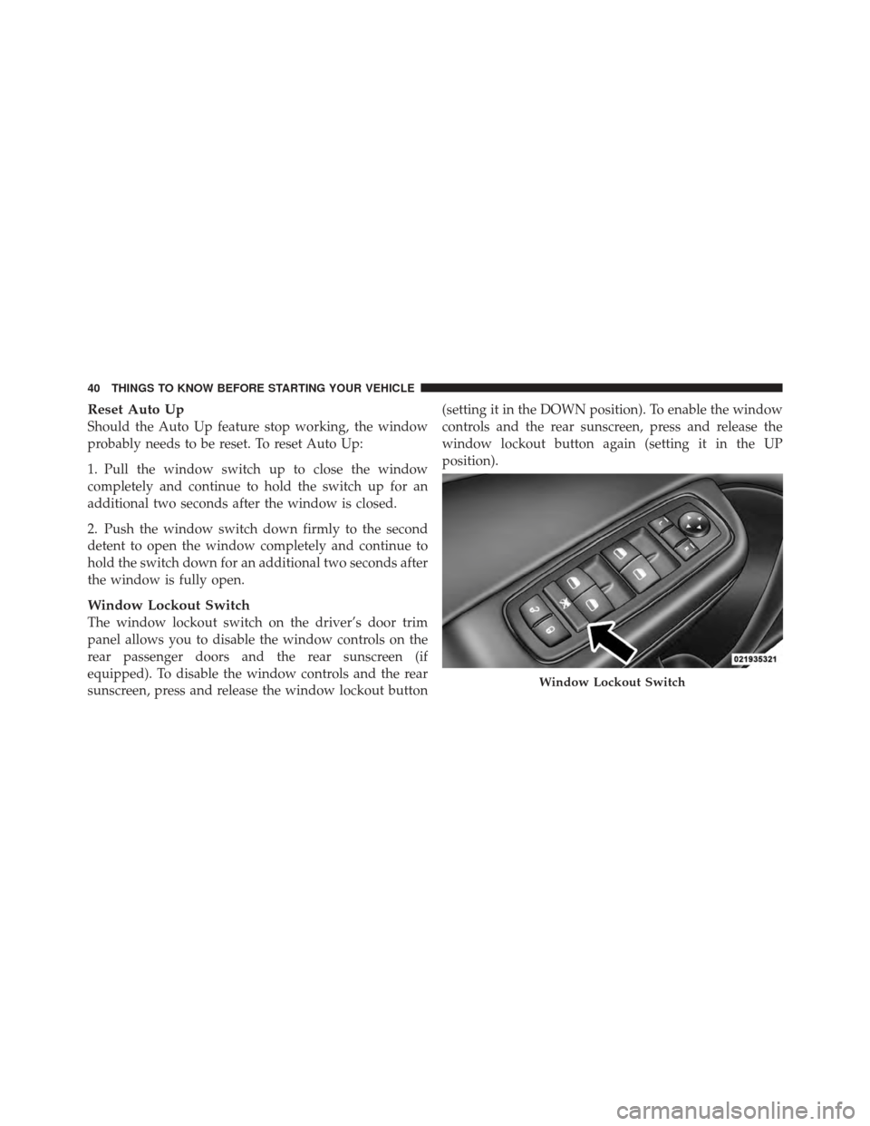 CHRYSLER 300 SRT 2012 2.G Owners Manual Reset Auto Up
Should the Auto Up feature stop working, the window
probably needs to be reset. To reset Auto Up:
1. Pull the window switch up to close the window
completely and continue to hold the swi