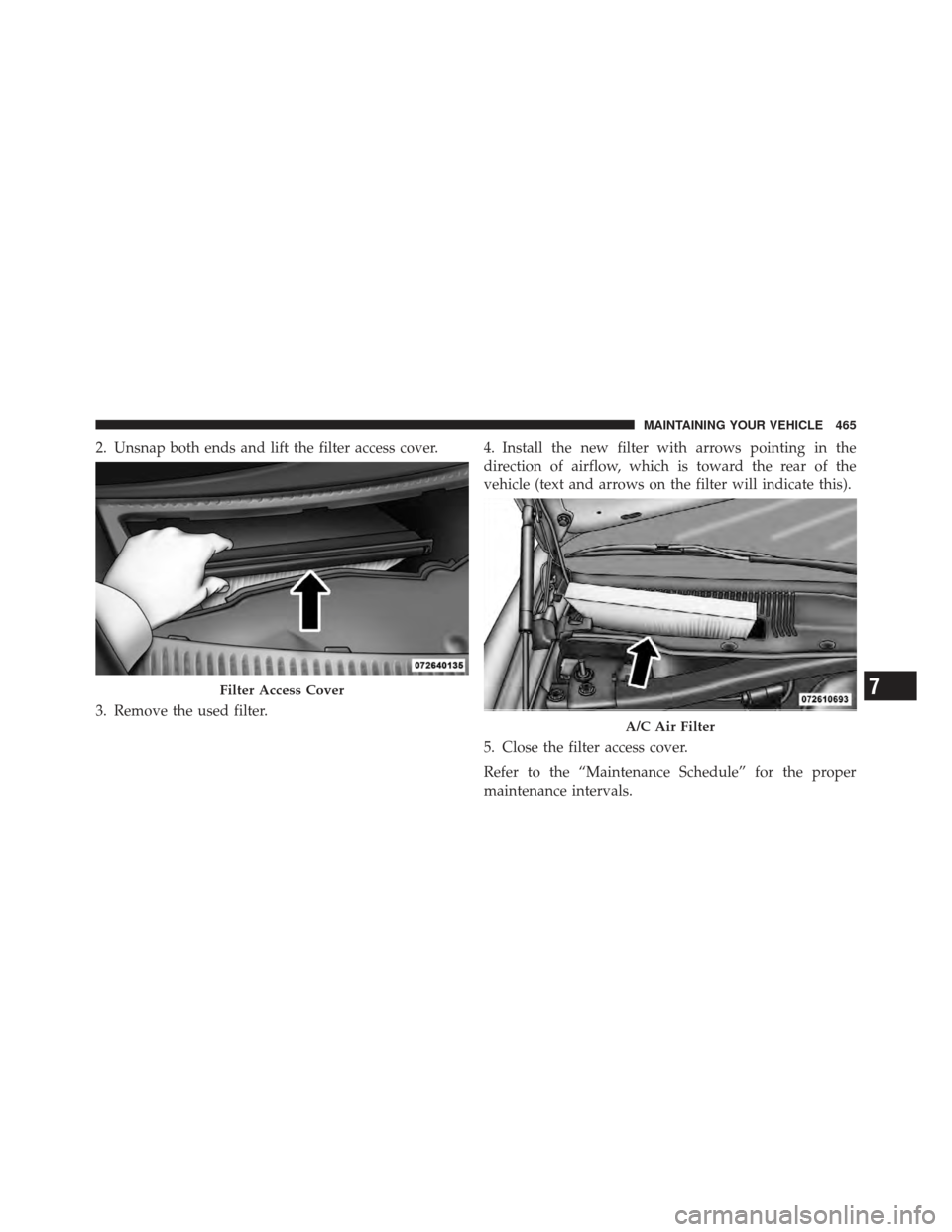 CHRYSLER 300 SRT 2012 2.G Owners Manual 2. Unsnap both ends and lift the filter access cover.
3. Remove the used filter.4. Install the new filter with arrows pointing in the
direction of airflow, which is toward the rear of the
vehicle (tex