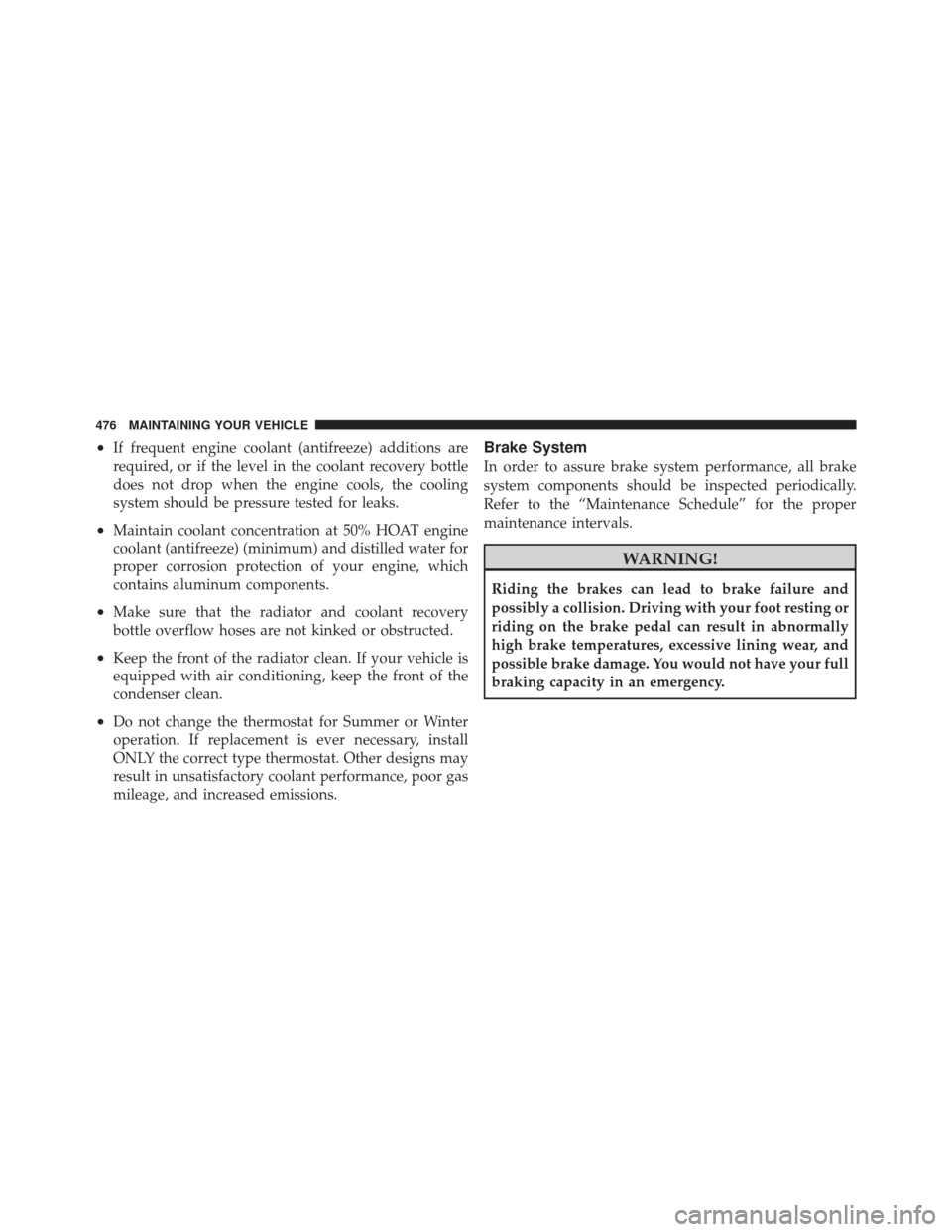 CHRYSLER 300 SRT 2012 2.G Owners Manual •If frequent engine coolant (antifreeze) additions are
required, or if the level in the coolant recovery bottle
does not drop when the engine cools, the cooling
system should be pressure tested for 